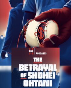 ESPN 30 By 30 Podcast debut of The Betrayal of Shohei Ohtani